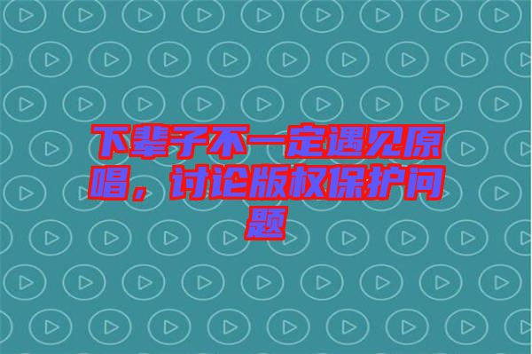 下輩子不一定遇見(jiàn)原唱，討論版權(quán)保護(hù)問(wèn)題