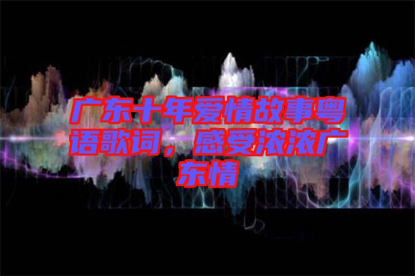 廣東十年愛情故事粵語歌詞，感受濃濃廣東情