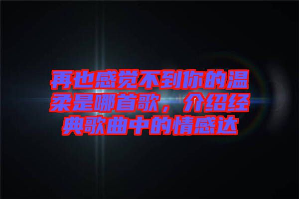 再也感覺不到你的溫柔是哪首歌，介紹經(jīng)典歌曲中的情感達(dá)