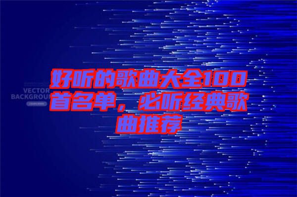 好聽的歌曲大全100首名單，必聽經(jīng)典歌曲推薦