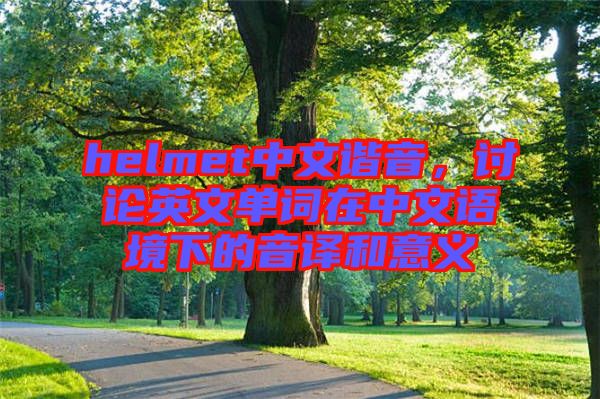 helmet中文諧音，討論英文單詞在中文語(yǔ)境下的音譯和意義