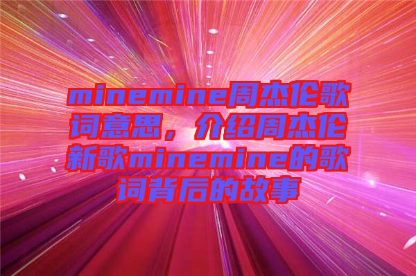 minemine周杰倫歌詞意思，介紹周杰倫新歌minemine的歌詞背后的故事