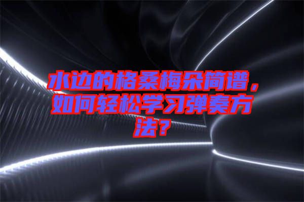 水邊的格桑梅朵簡譜，如何輕松學(xué)習(xí)彈奏方法？