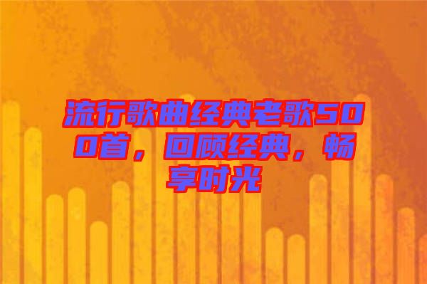 流行歌曲經(jīng)典老歌500首，回顧經(jīng)典，暢享時(shí)光