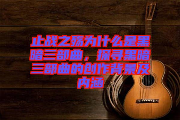 止戰(zhàn)之殤為什么是黑暗三部曲，探尋黑暗三部曲的創(chuàng)作背景及內(nèi)涵