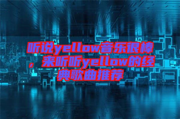 聽說yellow音樂很棒，來聽聽yellow的經(jīng)典歌曲推薦