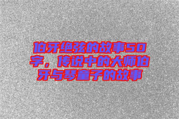 伯牙絕弦的故事50字，傳說(shuō)中的大師伯牙與琴童子的故事