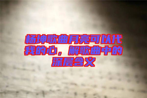 楊坤歌曲月亮可以代我的心，解歌曲中的深層含義