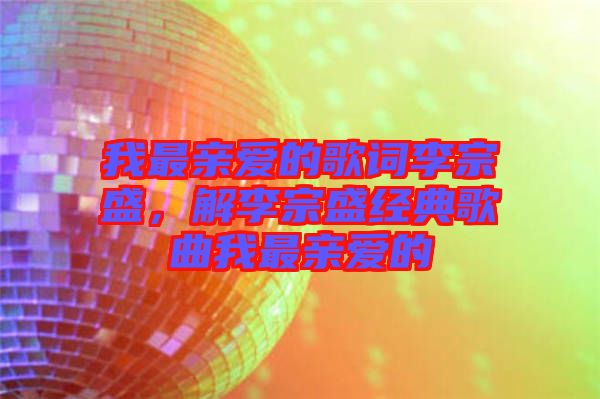 我最親愛的歌詞李宗盛，解李宗盛經(jīng)典歌曲我最親愛的