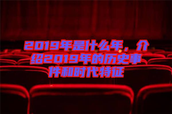 2019年是什么年，介紹2019年的歷史事件和時(shí)代特征