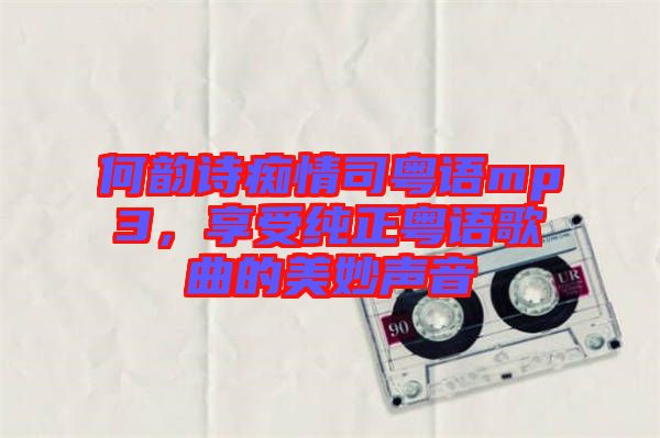 何韻詩癡情司粵語mp3，享受純正粵語歌曲的美妙聲音