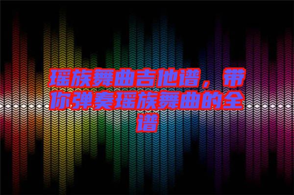 瑤族舞曲吉他譜，帶你彈奏瑤族舞曲的全譜