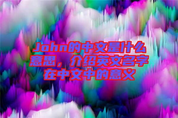 John的中文是什么意思，介紹英文名字在中文中的意義