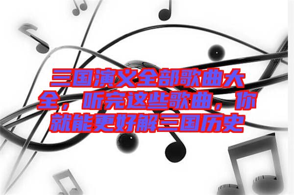 三國演義全部歌曲大全，聽完這些歌曲，你就能更好解三國歷史