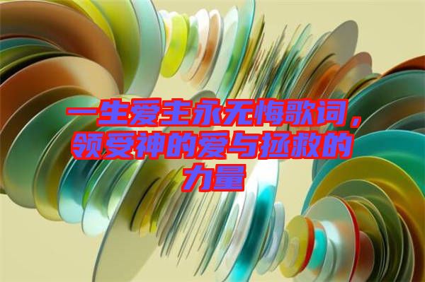 一生愛主永無悔歌詞，領(lǐng)受神的愛與拯救的力量