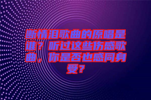 斷情淚歌曲的原唱是誰？聽過這些傷感歌曲，你是否也感同身受？