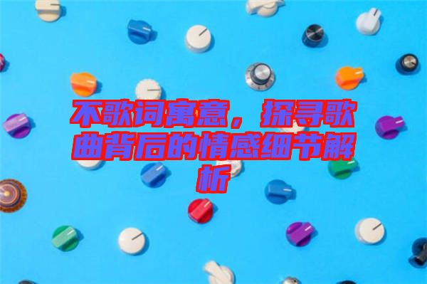 不歌詞寓意，探尋歌曲背后的情感細節(jié)解析