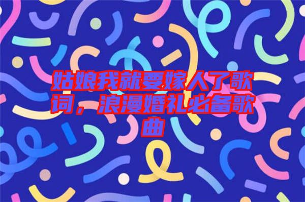 姑娘我就要嫁人了歌詞，浪漫婚禮必備歌曲