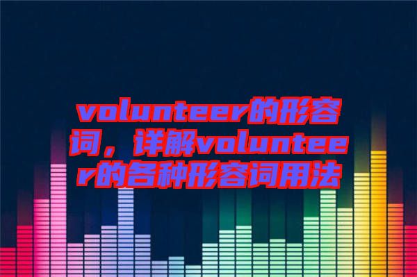 volunteer的形容詞，詳解volunteer的各種形容詞用法