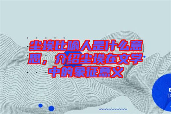 塵埃比喻人是什么意思，介紹塵埃在文學中的象征意義