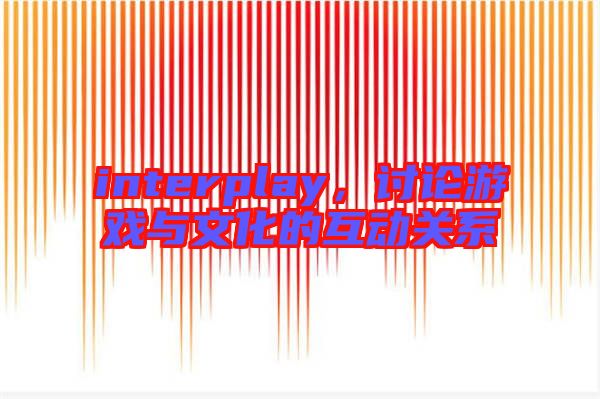 interplay，討論游戲與文化的互動(dòng)關(guān)系