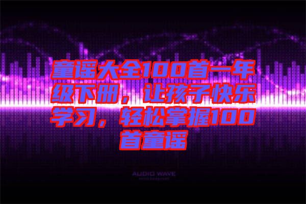 童謠大全100首一年級(jí)下冊(cè)，讓孩子快樂學(xué)習(xí)，輕松掌握100首童謠