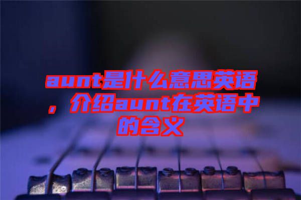 aunt是什么意思英語，介紹aunt在英語中的含義