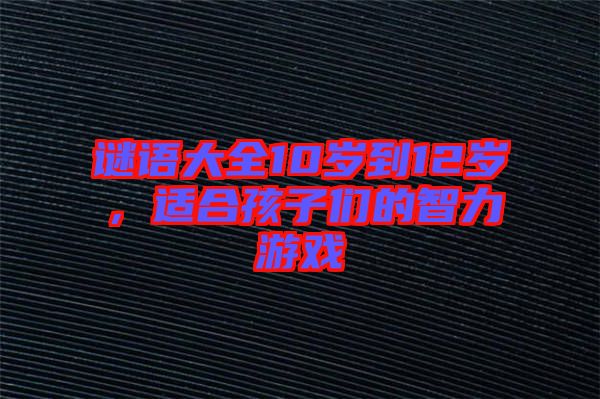 謎語大全10歲到12歲，適合孩子們的智力游戲