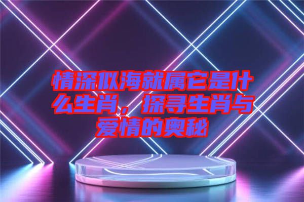 情深似海就屬它是什么生肖，探尋生肖與愛情的奧秘