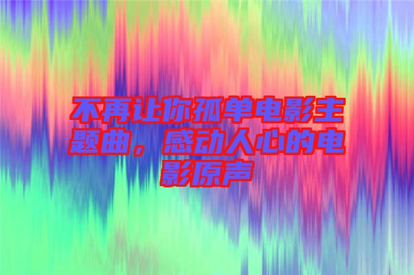 不再讓你孤單電影主題曲，感動人心的電影原聲