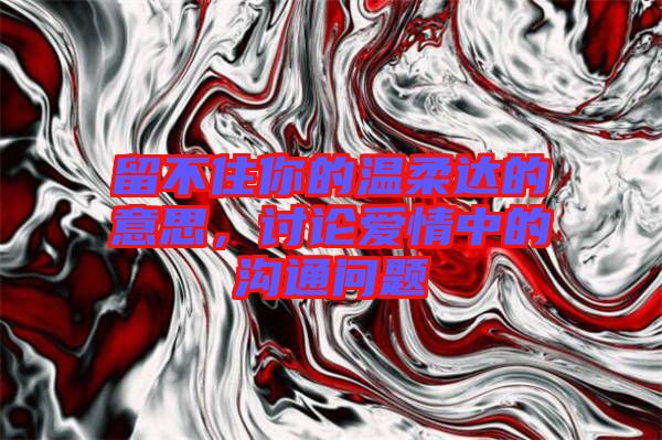 留不住你的溫柔達(dá)的意思，討論愛情中的溝通問題