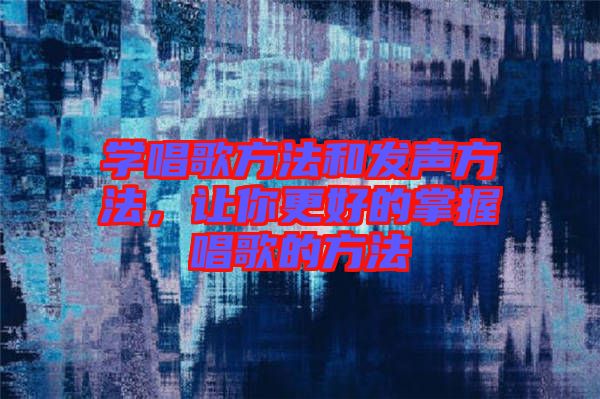 學(xué)唱歌方法和發(fā)聲方法，讓你更好的掌握唱歌的方法