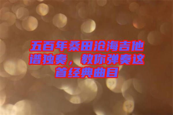 五百年桑田滄海吉他譜獨奏，教你彈奏這首經(jīng)典曲目