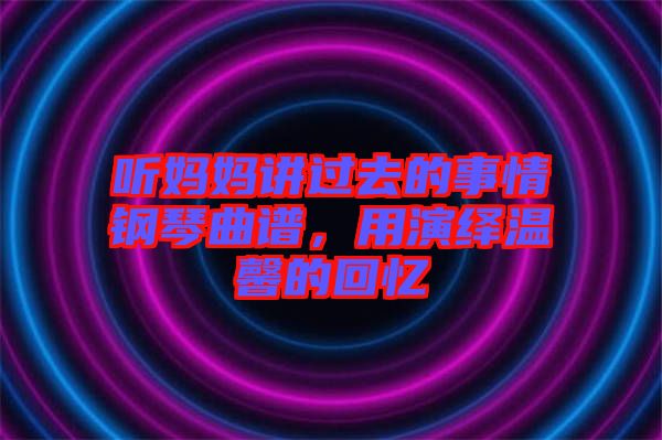 聽媽媽講過去的事情鋼琴曲譜，用演繹溫馨的回憶