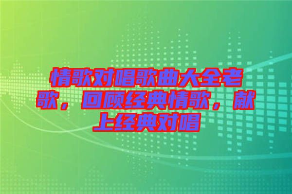 情歌對唱歌曲大全老歌，回顧經(jīng)典情歌，獻(xiàn)上經(jīng)典對唱