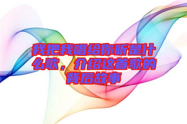 我把我唱給你聽(tīng)是什么歌，介紹這首歌的背后故事