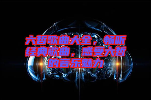 六哲歌曲大全，暢聽經(jīng)典歌曲，感受六哲的音樂魅力