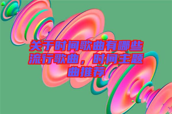 關(guān)于時間歌曲有哪些流行歌曲，時間主題曲推薦