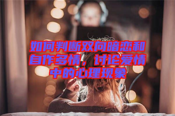 如何判斷雙向暗戀和自作多情，討論愛情中的心理現(xiàn)象