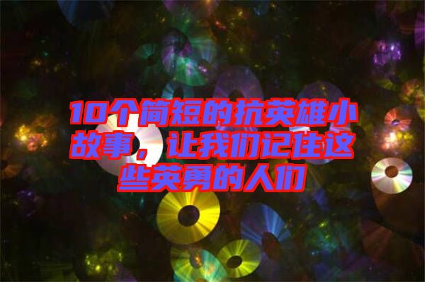 10個(gè)簡短的抗英雄小故事，讓我們記住這些英勇的人們