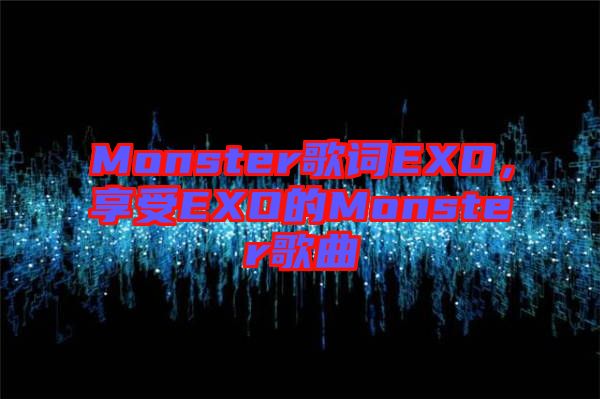 Monster歌詞EXO，享受EXO的Monster歌曲