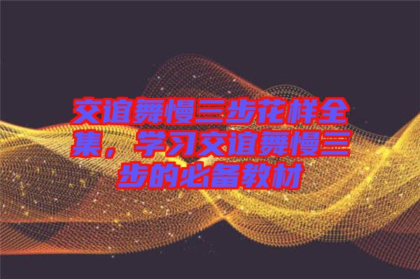 交誼舞慢三步花樣全集，學(xué)習(xí)交誼舞慢三步的必備教材