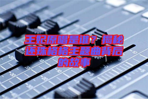 王妃原唱是誰？揭秘還珠格格主題曲背后的故事