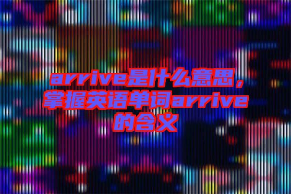 arrive是什么意思，掌握英語單詞arrive的含義