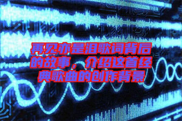 再見亦是淚歌詞背后的故事，介紹這首經(jīng)典歌曲的創(chuàng)作背景