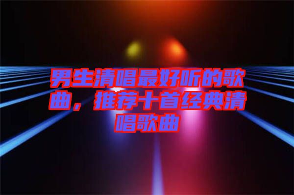 男生清唱最好聽的歌曲，推薦十首經(jīng)典清唱歌曲