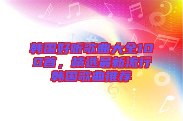 韓國好聽歌曲大全100首，精選最新流行韓國歌曲推薦