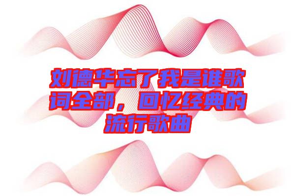 劉德華忘了我是誰歌詞全部，回憶經(jīng)典的流行歌曲