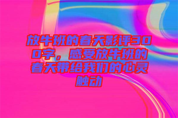 放牛班的春天影評300字，感受放牛班的春天帶給我們的心靈觸動(dòng)