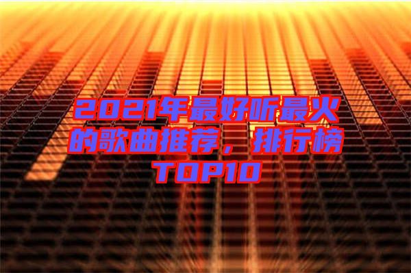 2021年最好聽最火的歌曲推薦，排行榜TOP10